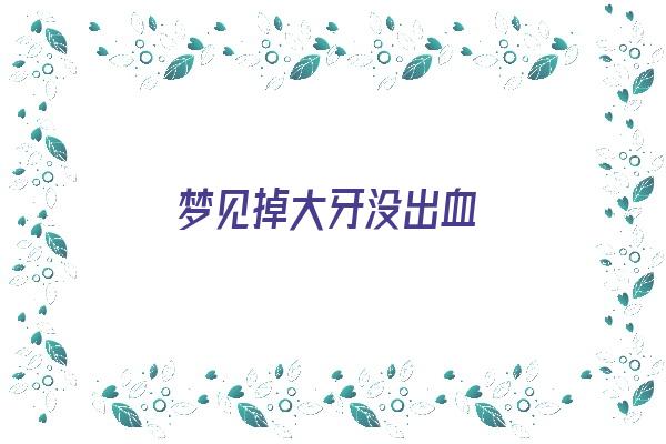  梦见掉大牙没出血《梦见掉大牙没出血不疼》 周公解梦