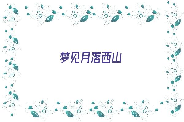 梦见月落西山《梦见月落西山什么意思》 周公解梦 梦见月落西山《梦见月落西山什么意思》 周公解梦