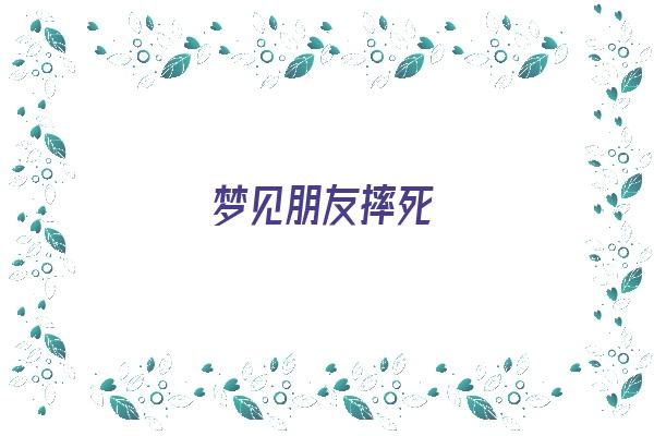  梦见朋友摔死《梦见朋友摔死了是什么兆头》 周公解梦