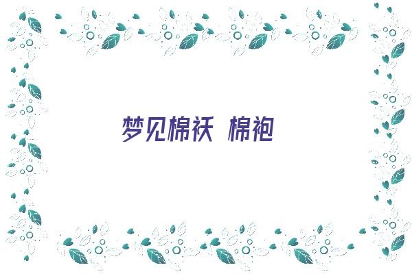 梦见棉袄 棉袍《梦见棉袄 棉袍什么意思》 周公解梦 梦见棉袄 棉袍《梦见棉袄 棉袍什么意思》 周公解梦