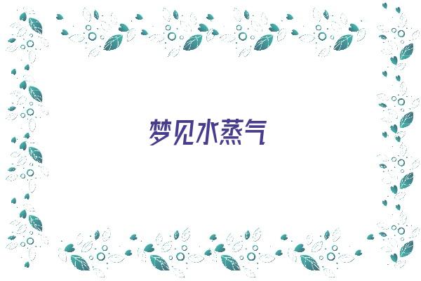 梦见水蒸气《梦见水蒸气是什么意思》 周公解梦 梦见水蒸气《梦见水蒸气是什么意思》 周公解梦
