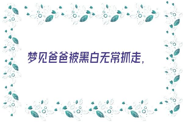  梦见爸爸被黑白无常抓走，自己大声哭喊泪流满面《梦见父亲被黑白无常带走》 周公解梦