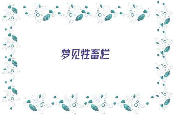 梦见牲畜栏《梦见牲畜圈》 周公解梦 梦见牲畜栏《梦见牲畜圈》 周公解梦