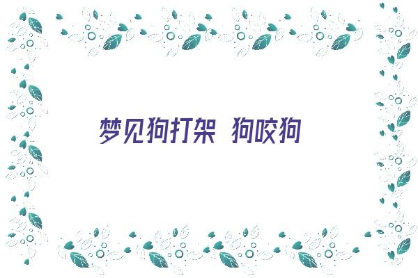 梦见狗打架 狗咬狗《梦见狗打架 狗咬狗血腥画面》