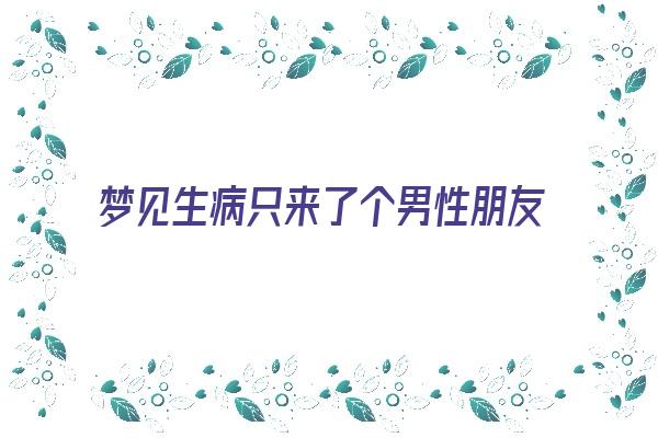  梦见生病只来了个男性朋友《梦见生病只来了个男性朋友什么意思》 周公解梦