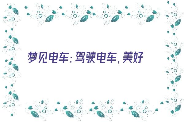  梦见电车：驾驶电车，美好的未来《梦见电车什么意思》 周公解梦