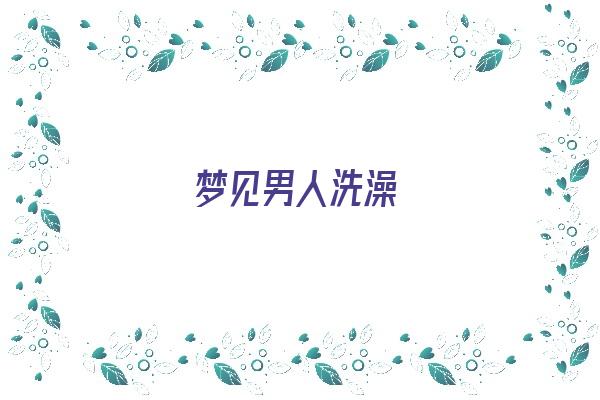  梦见男人洗澡《梦见男人洗澡是什么预兆》 周公解梦