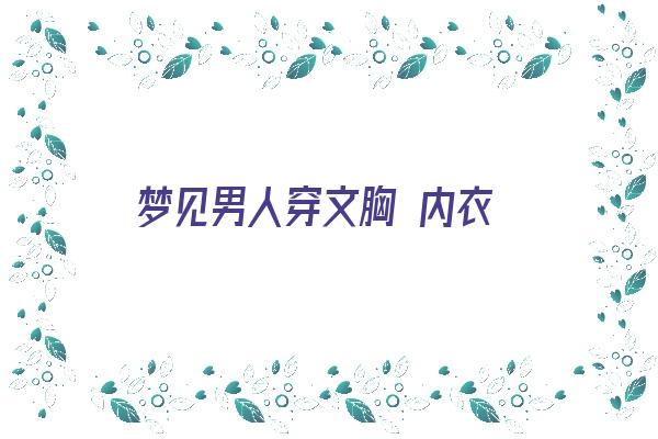  梦见男人穿文胸 内衣《梦见男人穿文胸内衣》 周公解梦