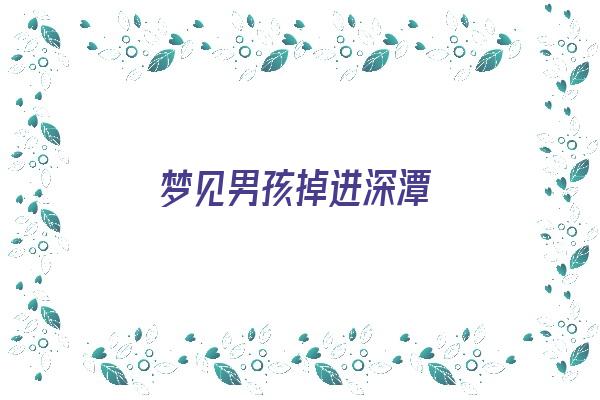 梦见男孩掉进深潭《梦见小男孩掉进深渊》 周公解梦