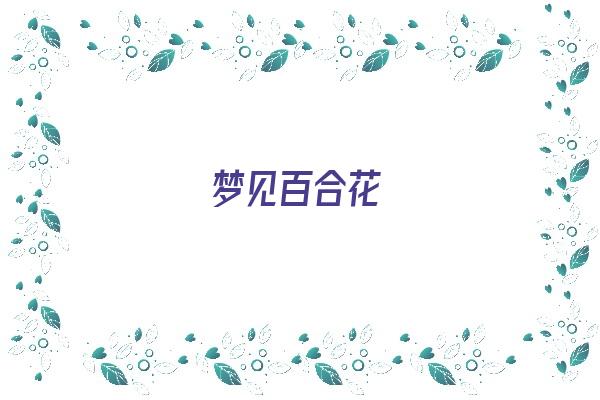  梦见百合花《梦见百合花什么意思》 周公解梦