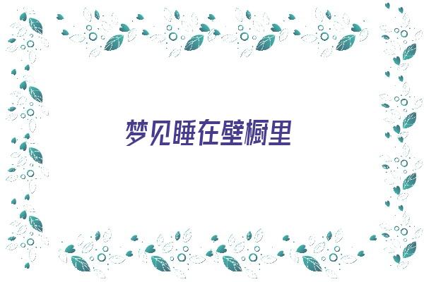  梦见睡在壁橱里《梦见睡在壁橱里什么意思》 周公解梦
