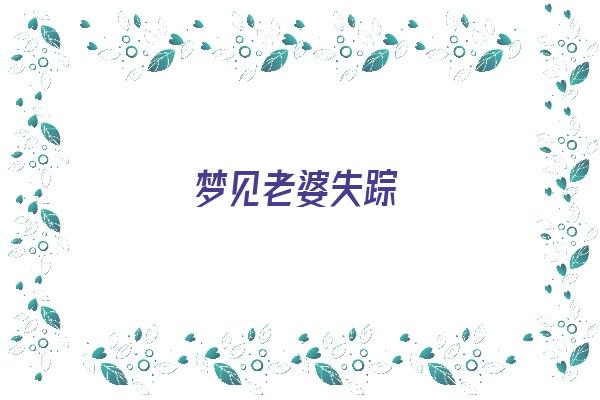 梦见老婆失踪《梦见老婆失踪了找不到》 周公解梦 梦见老婆失踪《梦见老婆失踪了找不到》 周公解梦