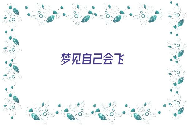  梦见自己会飞《梦见自己会飞了是什么预兆》 周公解梦
