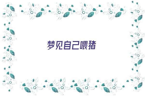  梦见自己喂猪《梦见自己喂猪预示着什么》 周公解梦