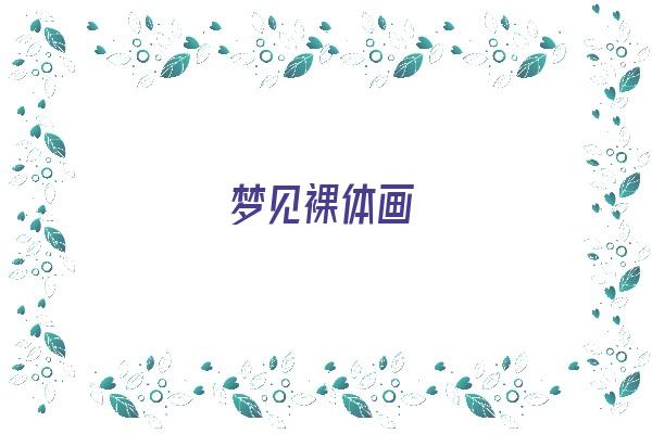  梦见裸体画《梦见画裸体画是什么意思》 周公解梦