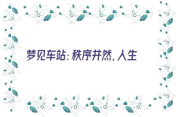  梦见车站：秩序井然，人生如意《做梦梦见车站》 周公解梦