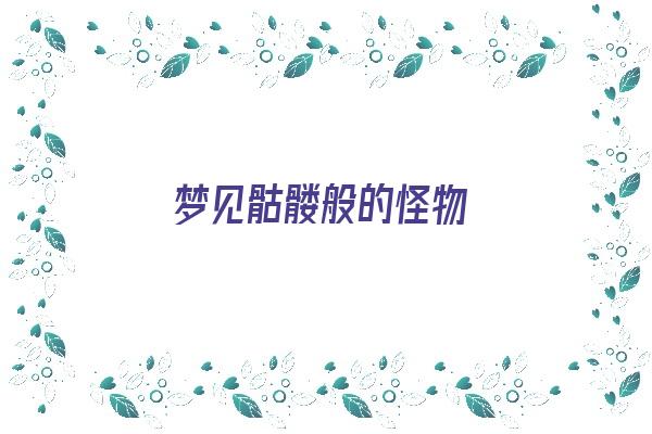  梦见骷髅般的怪物《梦见骷髅般的怪物什么意思》 周公解梦