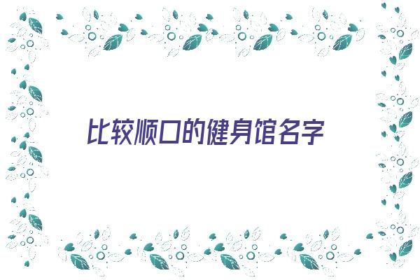 比较顺口的健身馆名字《比较顺口的健身馆名字大全》