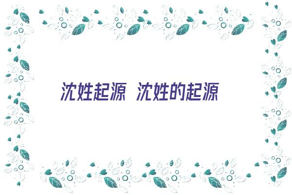 沈姓起源 沈姓的起源《沈姓起源 沈姓的起源地是哪里》