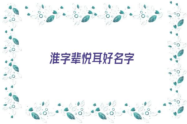 淮字辈悦耳好名字《淮字辈悦耳好名字有哪些》