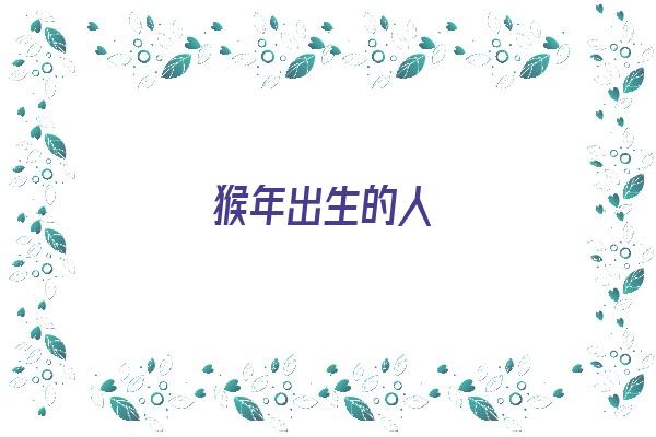 猴年出生的人《猴年出生的人2024年运势及运程》