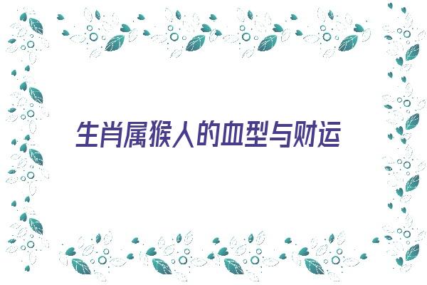 生肖属猴人的血型与财运《生肖属猴人的血型与财运有关吗》 生肖运势