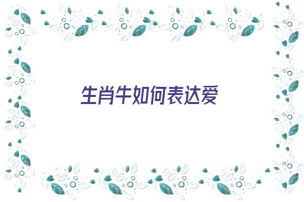 生肖牛如何表达爱《生肖牛如何表达爱一个人》