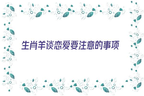  生肖羊谈恋爱要注意的事项《生肖羊谈恋爱要注意的事项有哪些》 生肖运势