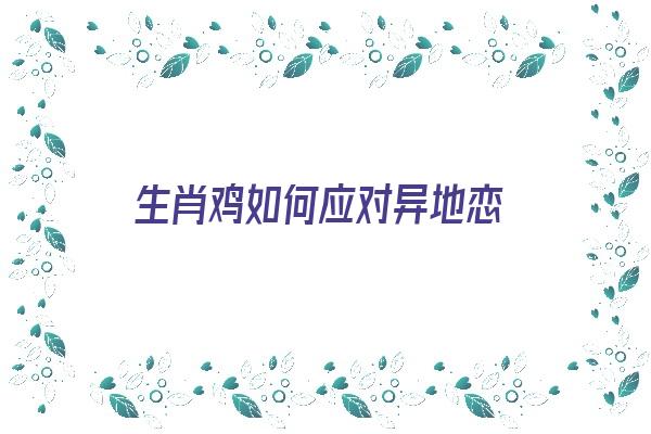  生肖鸡如何应对异地恋《属鸡男异地恋》 生肖运势