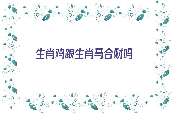 生肖鸡跟生肖马合财吗《生肖鸡跟生肖马合财吗女》