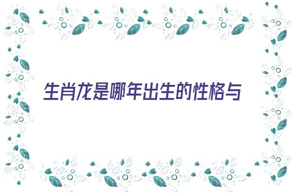  生肖龙是哪年出生的性格与运势《生肖龙是哪年出生的性格与运势呢》 生肖运势