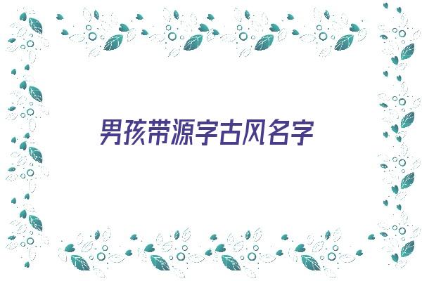 男孩带源字古风名字《男孩带源字古风名字大全》