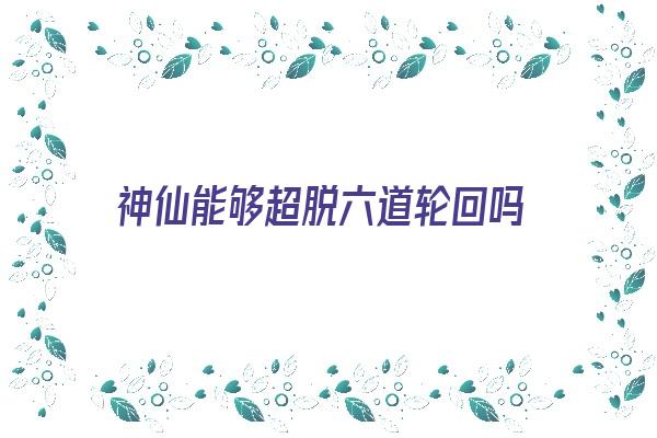  神仙能够超脱六道轮回吗《神仙能够超脱六道轮回吗》 六道轮回