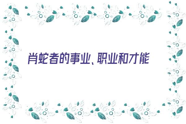  肖蛇者的事业、职业和才能《生肖蛇职业》 生肖运势