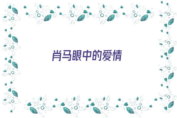 肖马眼中的爱情《肖马眼中的爱情是什么》 生肖运势 肖马眼中的爱情《肖马眼中的爱情是什么》 生肖运势
