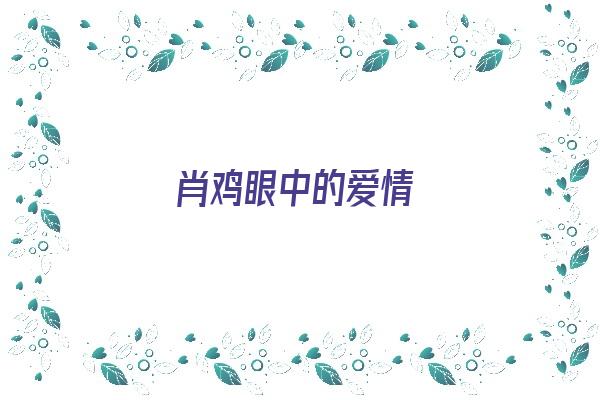 肖鸡眼中的爱情 生肖运势 肖鸡眼中的爱情 生肖运势