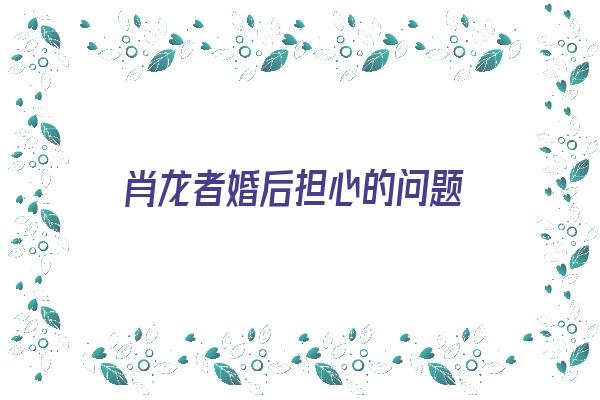 肖龙者婚后担心的问题《肖龙的肖》 生肖运势