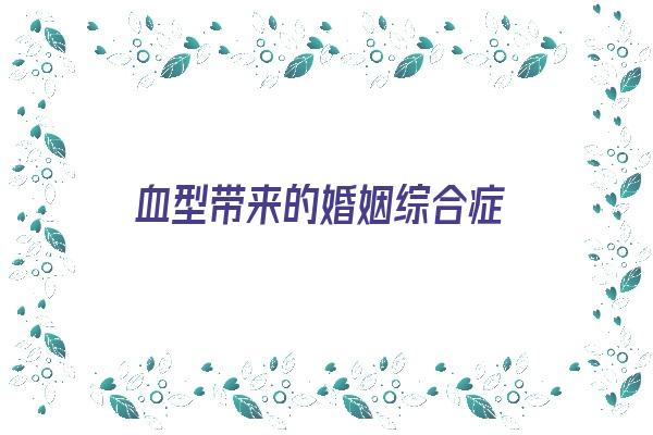  血型带来的婚姻综合症《血型 婚姻》 血型性格