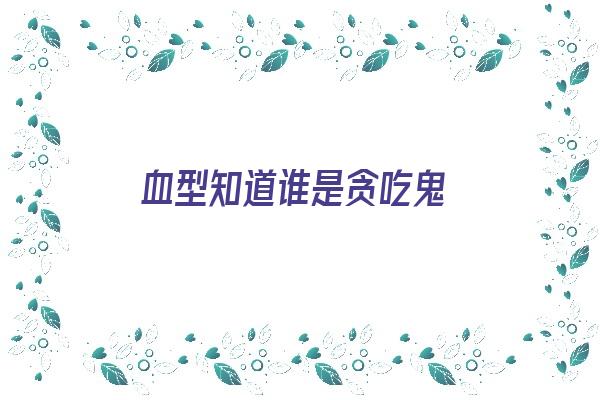 血型知道谁是贪吃鬼《最贪吃的血型》