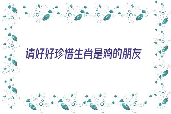  请好好珍惜生肖是鸡的朋友《十二生肖鸡的朋友》 生肖运势