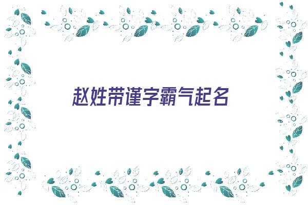 赵姓带谨字霸气起名《赵姓带谨字霸气起名男孩》