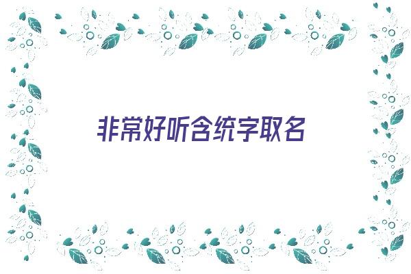 非常好听含统字取名《非常好听含统字取名的名字》