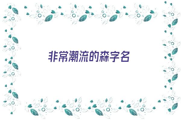 非常潮流的森字名《非常潮流的森字名字大全》