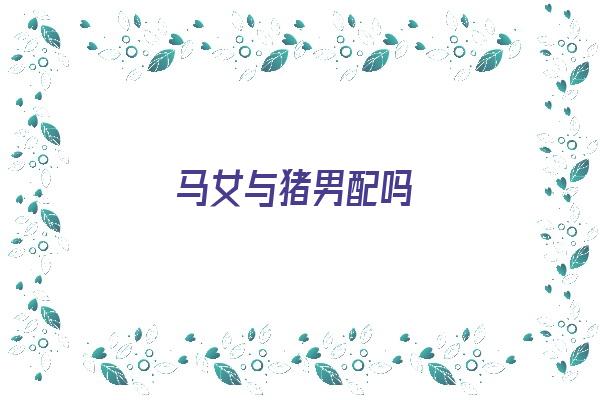 马女与猪男配吗《马女与猪男配吗婚姻》