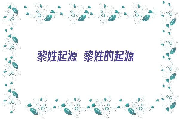 黎姓起源 黎姓的起源《黎姓起源 黎姓的起源地是哪里》 姓名配对