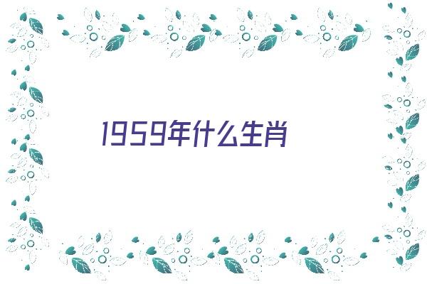 1959年什么生肖《1959年什么生肖属相》