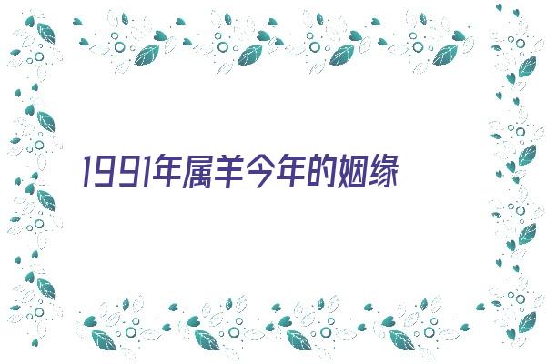 1991年属羊今年的姻缘《1991年属羊今年的姻缘如何》