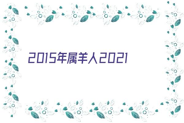 2015年属羊人2021年运势及命运 7岁生肖羊在牛年每月运程如何