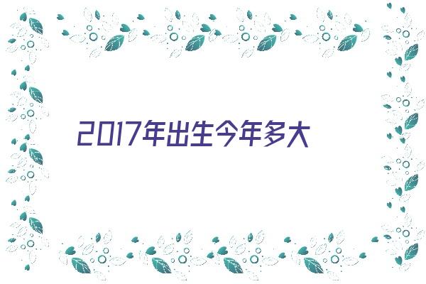  2017年出生今年多大《2017年出生今年多大了》 生肖运势