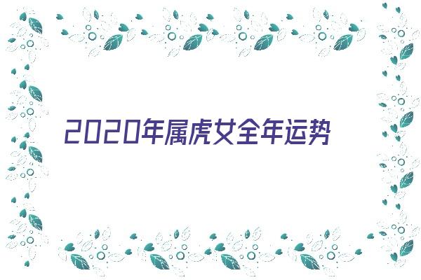 2020年属虎女全年运势《2020年属虎女全年运势如何》